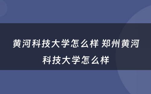 黄河科技大学怎么样 郑州黄河科技大学怎么样
