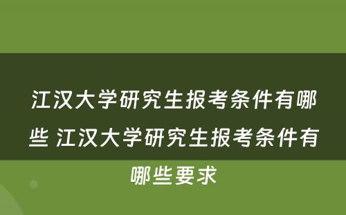 江汉大学研究生报考条件有哪些 江汉大学研究生报考条件有哪些要求