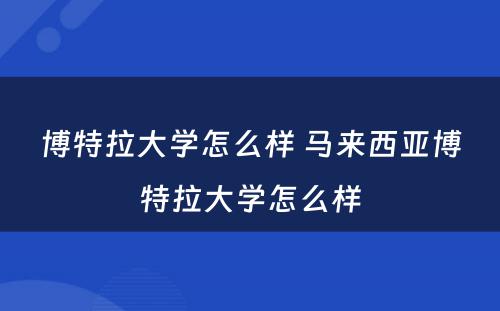 博特拉大学怎么样 马来西亚博特拉大学怎么样