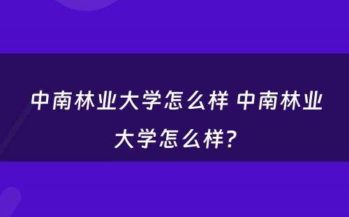 中南林业大学怎么样 中南林业大学怎么样?