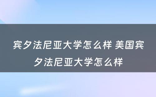 宾夕法尼亚大学怎么样 美国宾夕法尼亚大学怎么样