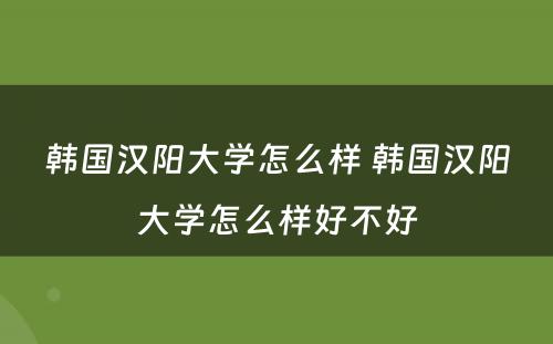 韩国汉阳大学怎么样 韩国汉阳大学怎么样好不好