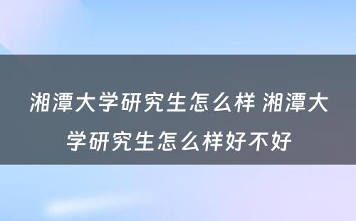 湘潭大学研究生怎么样 湘潭大学研究生怎么样好不好