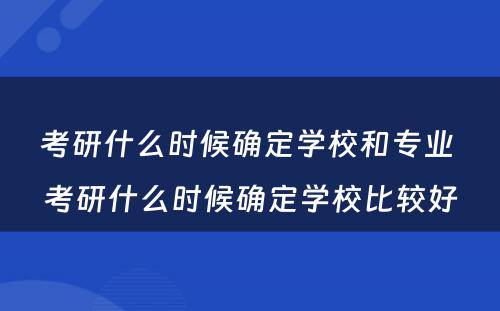 考研什么时候确定学校和专业 考研什么时候确定学校比较好