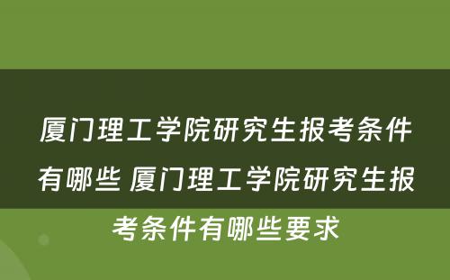 厦门理工学院研究生报考条件有哪些 厦门理工学院研究生报考条件有哪些要求