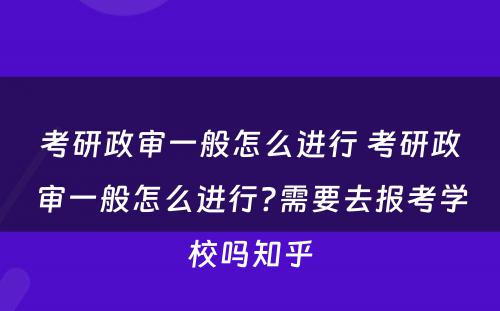 考研政审一般怎么进行 考研政审一般怎么进行?需要去报考学校吗知乎