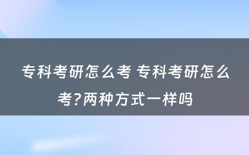 专科考研怎么考 专科考研怎么考?两种方式一样吗