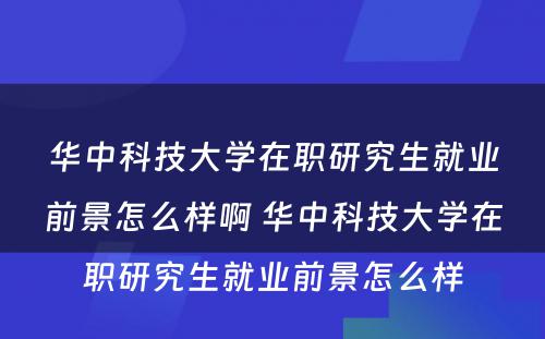 华中科技大学在职研究生就业前景怎么样啊 华中科技大学在职研究生就业前景怎么样