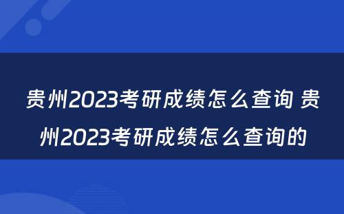 贵州2023考研成绩怎么查询 贵州2023考研成绩怎么查询的