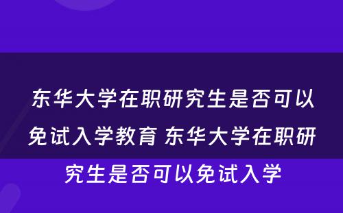 东华大学在职研究生是否可以免试入学教育 东华大学在职研究生是否可以免试入学