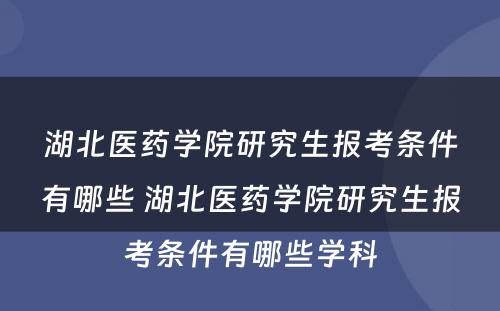 湖北医药学院研究生报考条件有哪些 湖北医药学院研究生报考条件有哪些学科