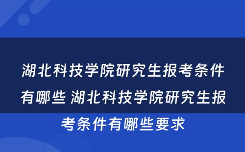 湖北科技学院研究生报考条件有哪些 湖北科技学院研究生报考条件有哪些要求