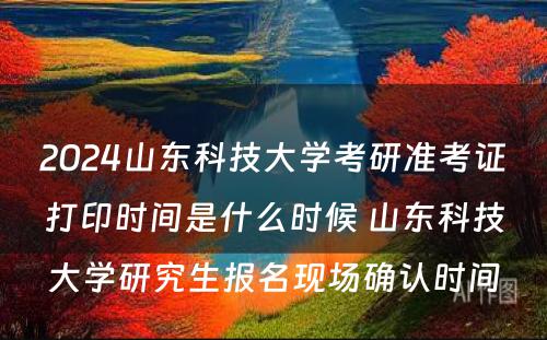 2024山东科技大学考研准考证打印时间是什么时候 山东科技大学研究生报名现场确认时间