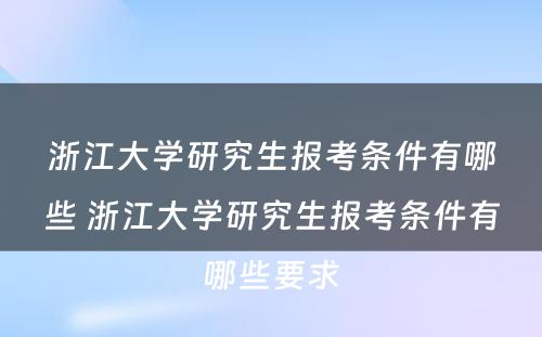 浙江大学研究生报考条件有哪些 浙江大学研究生报考条件有哪些要求