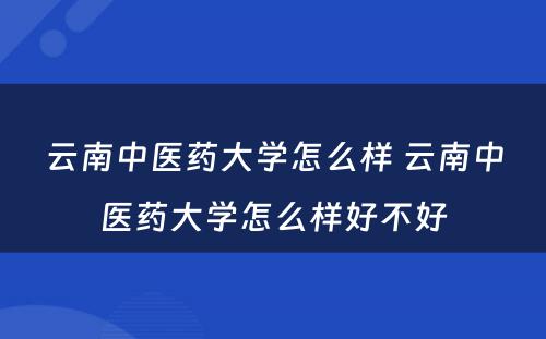 云南中医药大学怎么样 云南中医药大学怎么样好不好