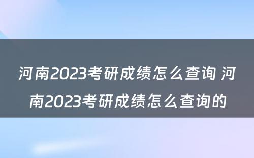 河南2023考研成绩怎么查询 河南2023考研成绩怎么查询的