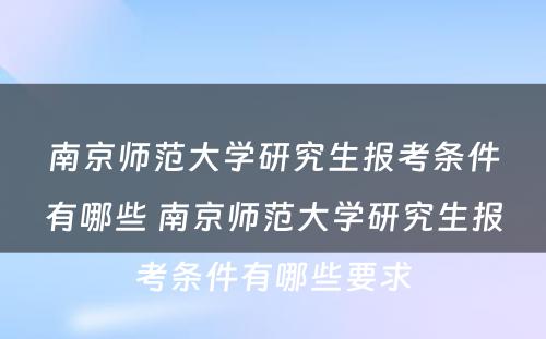 南京师范大学研究生报考条件有哪些 南京师范大学研究生报考条件有哪些要求