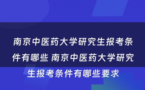 南京中医药大学研究生报考条件有哪些 南京中医药大学研究生报考条件有哪些要求