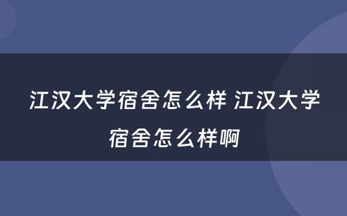 江汉大学宿舍怎么样 江汉大学宿舍怎么样啊