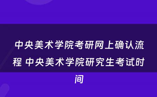 中央美术学院考研网上确认流程 中央美术学院研究生考试时间