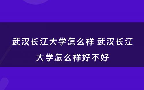 武汉长江大学怎么样 武汉长江大学怎么样好不好