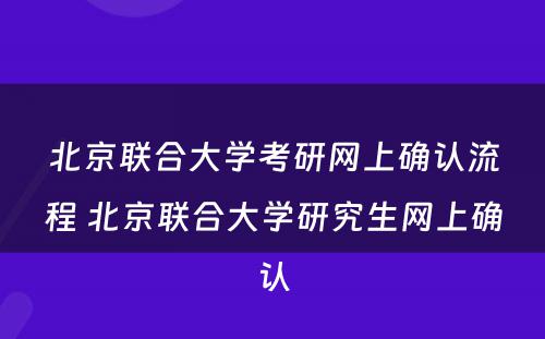 北京联合大学考研网上确认流程 北京联合大学研究生网上确认