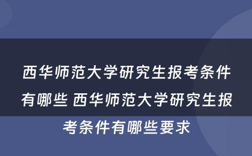 西华师范大学研究生报考条件有哪些 西华师范大学研究生报考条件有哪些要求