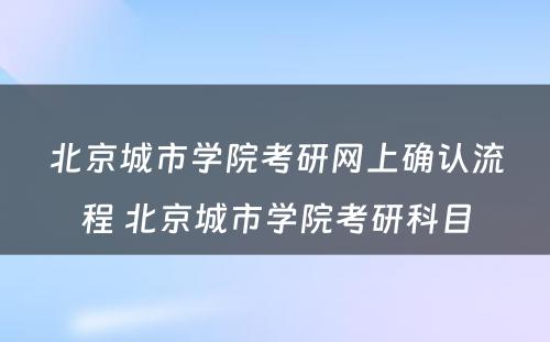 北京城市学院考研网上确认流程 北京城市学院考研科目