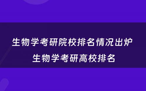 生物学考研院校排名情况出炉 生物学考研高校排名