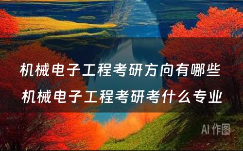 机械电子工程考研方向有哪些 机械电子工程考研考什么专业