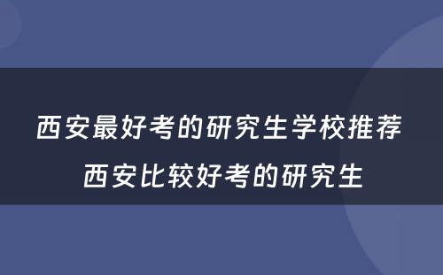 西安最好考的研究生学校推荐 西安比较好考的研究生