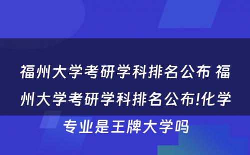 福州大学考研学科排名公布 福州大学考研学科排名公布!化学专业是王牌大学吗