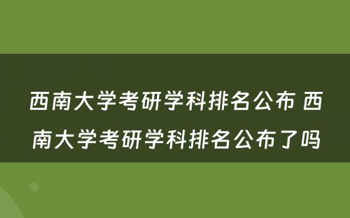 西南大学考研学科排名公布 西南大学考研学科排名公布了吗