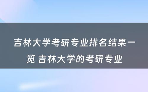 吉林大学考研专业排名结果一览 吉林大学的考研专业