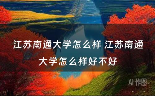 江苏南通大学怎么样 江苏南通大学怎么样好不好