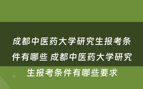 成都中医药大学研究生报考条件有哪些 成都中医药大学研究生报考条件有哪些要求