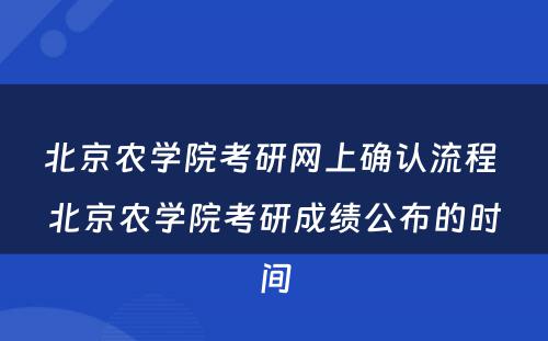 北京农学院考研网上确认流程 北京农学院考研成绩公布的时间