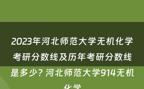 2023年河北师范大学无机化学考研分数线及历年考研分数线是多少? 河北师范大学914无机化学