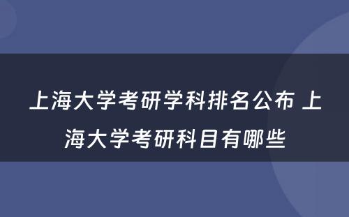 上海大学考研学科排名公布 上海大学考研科目有哪些