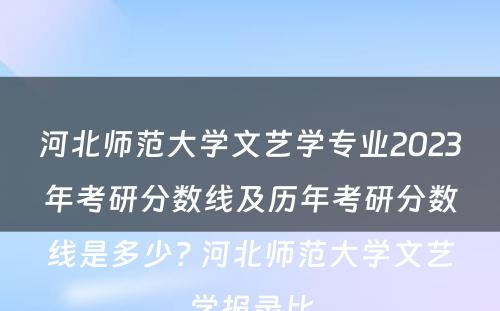 河北师范大学文艺学专业2023年考研分数线及历年考研分数线是多少? 河北师范大学文艺学报录比