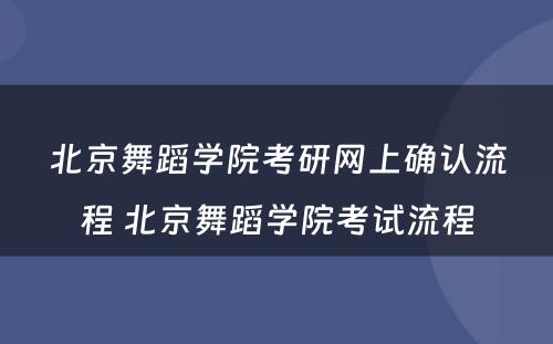 北京舞蹈学院考研网上确认流程 北京舞蹈学院考试流程