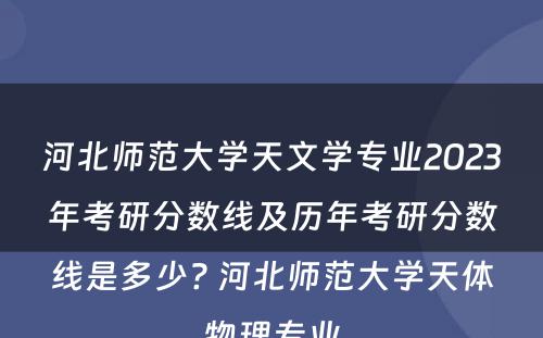 河北师范大学天文学专业2023年考研分数线及历年考研分数线是多少? 河北师范大学天体物理专业