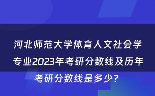 河北师范大学体育人文社会学专业2023年考研分数线及历年考研分数线是多少? 
