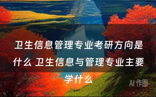 卫生信息管理专业考研方向是什么 卫生信息与管理专业主要学什么