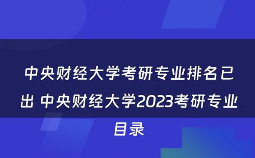 中央财经大学考研专业排名已出 中央财经大学2023考研专业目录