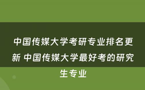 中国传媒大学考研专业排名更新 中国传媒大学最好考的研究生专业