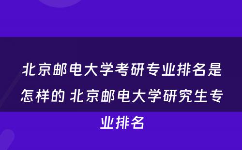 北京邮电大学考研专业排名是怎样的 北京邮电大学研究生专业排名