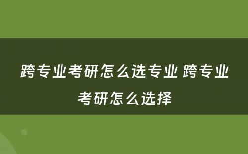 跨专业考研怎么选专业 跨专业考研怎么选择