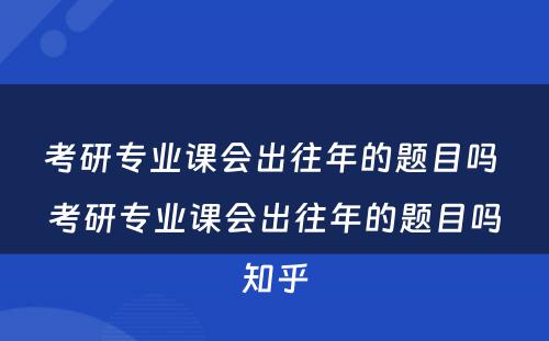 考研专业课会出往年的题目吗 考研专业课会出往年的题目吗知乎