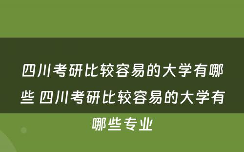 四川考研比较容易的大学有哪些 四川考研比较容易的大学有哪些专业
